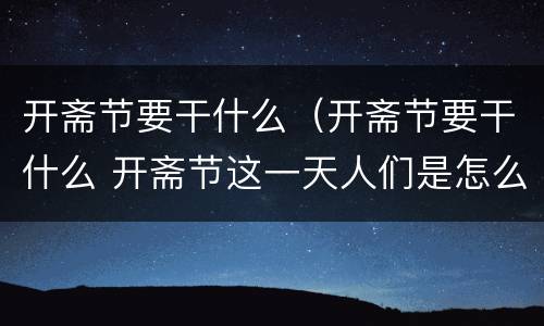 开斋节要干什么（开斋节要干什么 开斋节这一天人们是怎么过的）