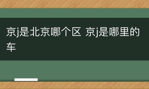 京j是北京哪个区 京j是哪里的车