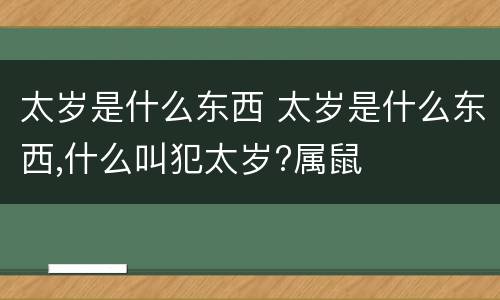 太岁是什么东西 太岁是什么东西,什么叫犯太岁?属鼠