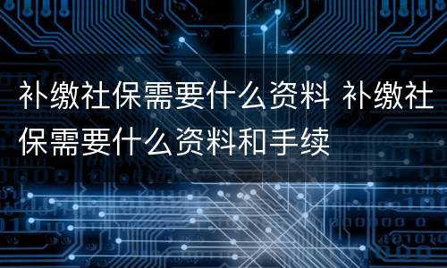 补缴社保需要什么资料 补缴社保需要什么资料和手续