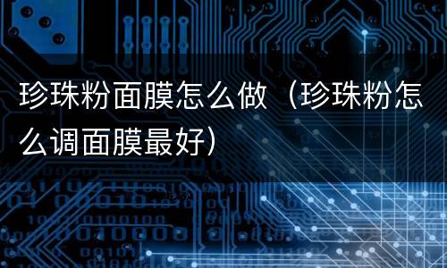 珍珠粉面膜怎么做（珍珠粉怎么调面膜最好）