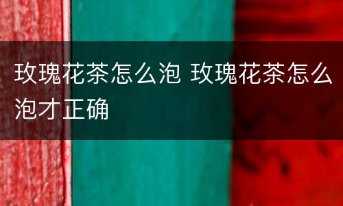 玫瑰花茶怎么泡 玫瑰花茶怎么泡才正确