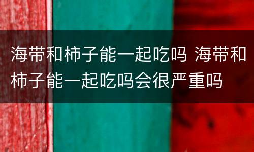海带和柿子能一起吃吗 海带和柿子能一起吃吗会很严重吗