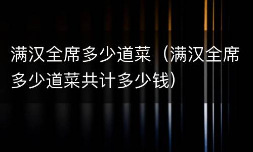满汉全席多少道菜（满汉全席多少道菜共计多少钱）