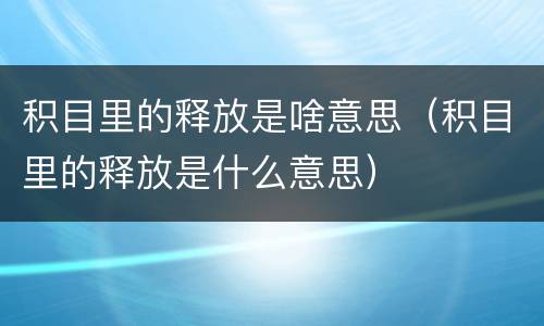 积目里的释放是啥意思（积目里的释放是什么意思）