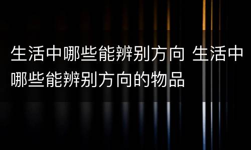 生活中哪些能辨别方向 生活中哪些能辨别方向的物品