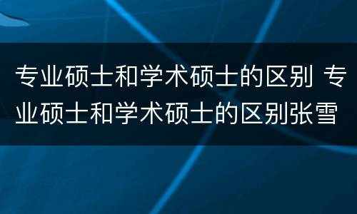 专业硕士和学术硕士的区别 专业硕士和学术硕士的区别张雪峰