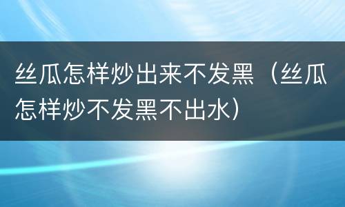 丝瓜怎样炒出来不发黑（丝瓜怎样炒不发黑不出水）