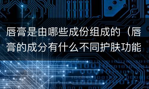 唇膏是由哪些成份组成的（唇膏的成分有什么不同护肤功能）