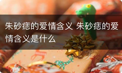 朱砂痣的爱情含义 朱砂痣的爱情含义是什么