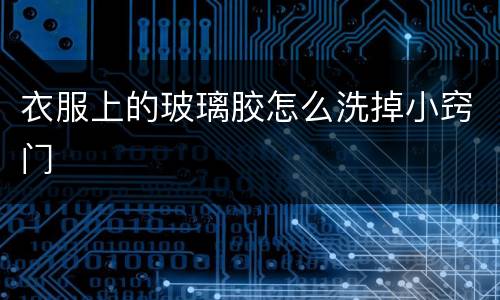 衣服上的玻璃胶怎么洗掉小窍门
