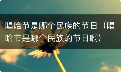 唱哈节是哪个民族的节日（唱哈节是哪个民族的节日啊）