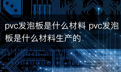 pvc发泡板是什么材料 pvc发泡板是什么材料生产的