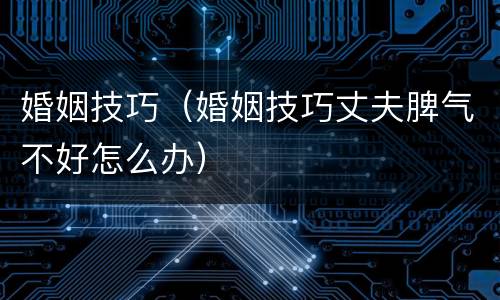婚姻技巧（婚姻技巧丈夫脾气不好怎么办）