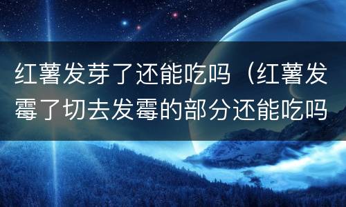 红薯发芽了还能吃吗（红薯发霉了切去发霉的部分还能吃吗）