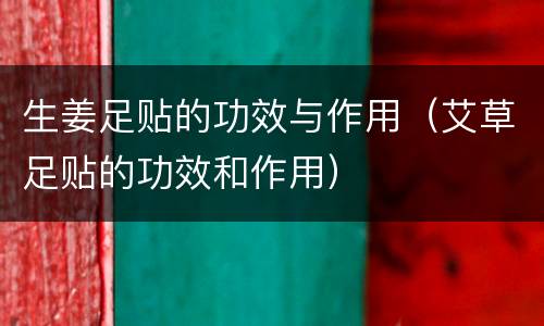 生姜足贴的功效与作用（艾草足贴的功效和作用）