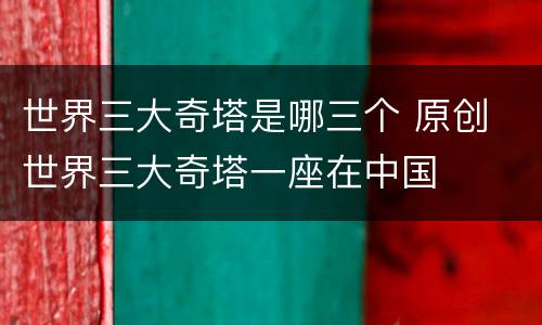 世界三大奇塔是哪三个 原创 世界三大奇塔一座在中国