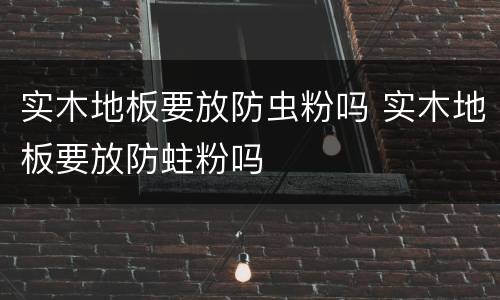 实木地板要放防虫粉吗 实木地板要放防蛀粉吗