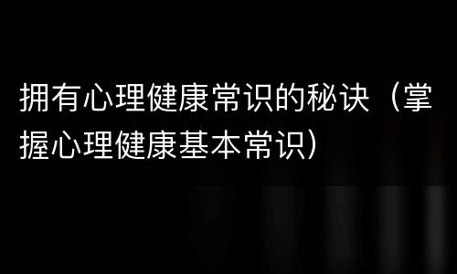 拥有心理健康常识的秘诀（掌握心理健康基本常识）