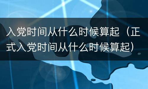 入党时间从什么时候算起（正式入党时间从什么时候算起）