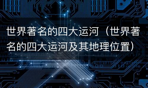 世界著名的四大运河（世界著名的四大运河及其地理位置）