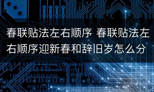 春联贴法左右顺序 春联贴法左右顺序迎新春和辞旧岁怎么分左右