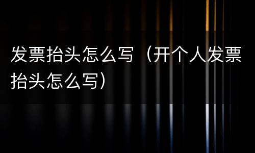 发票抬头怎么写（开个人发票抬头怎么写）
