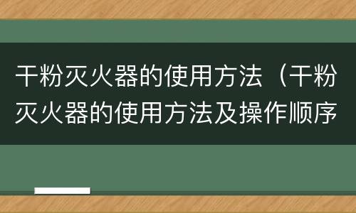 干粉灭火器的使用方法（干粉灭火器的使用方法及操作顺序）