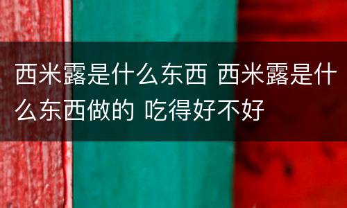 西米露是什么东西 西米露是什么东西做的 吃得好不好