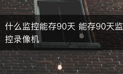 什么监控能存90天 能存90天监控录像机