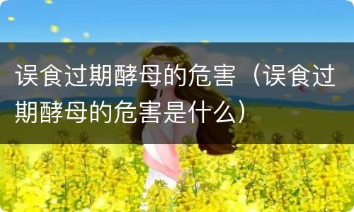 误食过期酵母的危害（误食过期酵母的危害是什么）