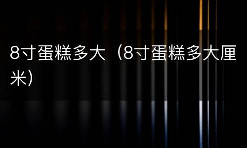 8寸蛋糕多大（8寸蛋糕多大厘米）