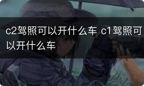 c2驾照可以开什么车 c1驾照可以开什么车