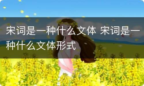 宋词是一种什么文体 宋词是一种什么文体形式