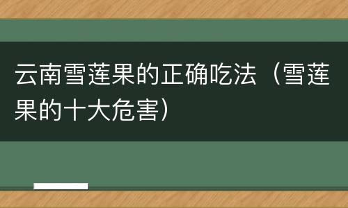 云南雪莲果的正确吃法（雪莲果的十大危害）