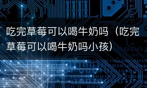 吃完草莓可以喝牛奶吗（吃完草莓可以喝牛奶吗小孩）