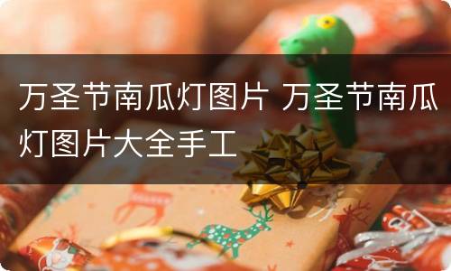 万圣节南瓜灯图片 万圣节南瓜灯图片大全手工