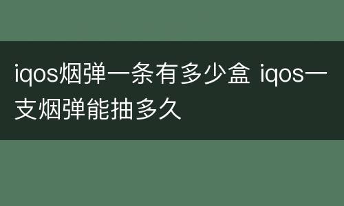 iqos烟弹一条有多少盒 iqos一支烟弹能抽多久