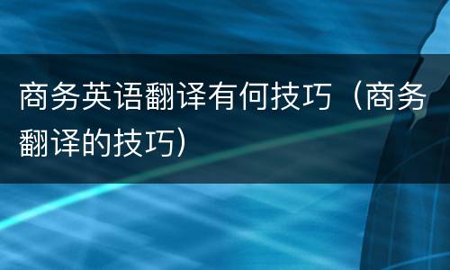 商务英语翻译有何技巧（商务翻译的技巧）