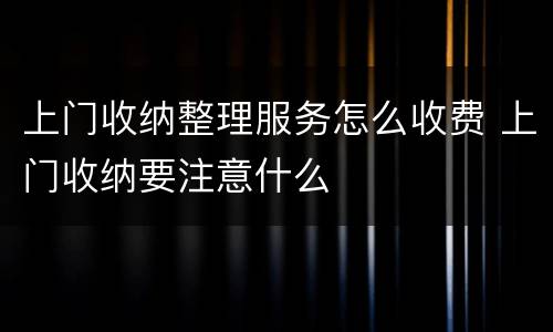 上门收纳整理服务怎么收费 上门收纳要注意什么