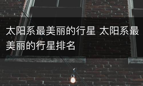 太阳系最美丽的行星 太阳系最美丽的行星排名