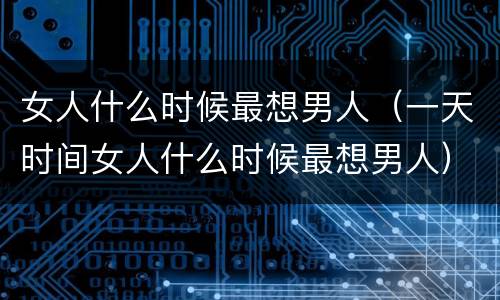 女人什么时候最想男人（一天时间女人什么时候最想男人）