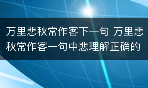 万里悲秋常作客下一句 万里悲秋常作客一句中悲理解正确的有
