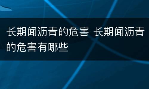 长期闻沥青的危害 长期闻沥青的危害有哪些