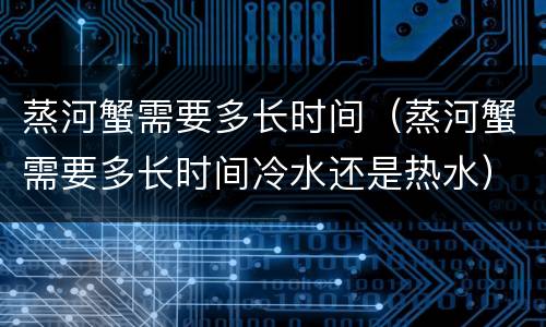 蒸河蟹需要多长时间（蒸河蟹需要多长时间冷水还是热水）