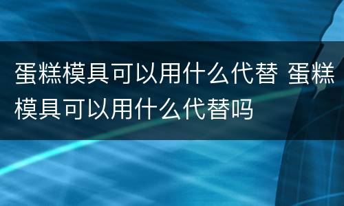 蛋糕模具可以用什么代替 蛋糕模具可以用什么代替吗
