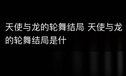 天使与龙的轮舞结局 天使与龙的轮舞结局是什