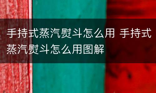 手持式蒸汽熨斗怎么用 手持式蒸汽熨斗怎么用图解