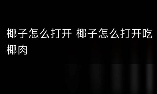 椰子怎么打开 椰子怎么打开吃椰肉