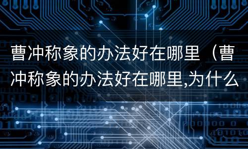 曹冲称象的办法好在哪里（曹冲称象的办法好在哪里,为什么）